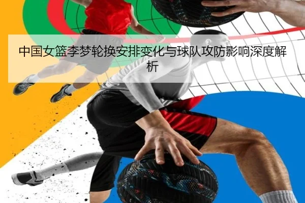 中国女篮李梦轮换安排变化与球队攻防影响深度解析