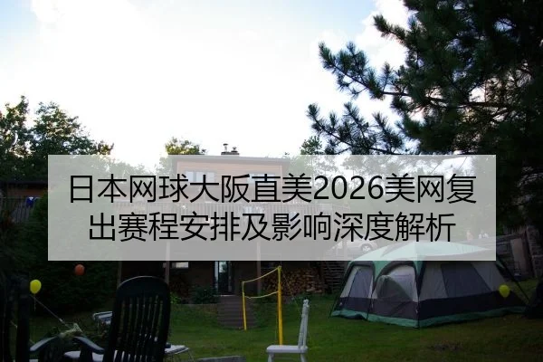 日本网球大阪直美2026美网复出赛程安排及影响深度解析