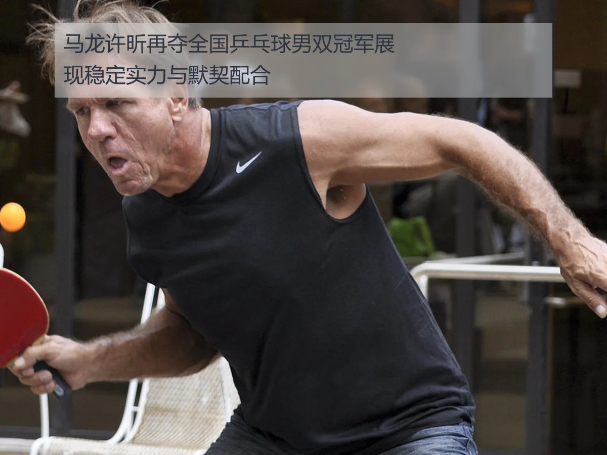 马龙许昕再夺全国乒乓球男双冠军展现稳定实力与默契配合