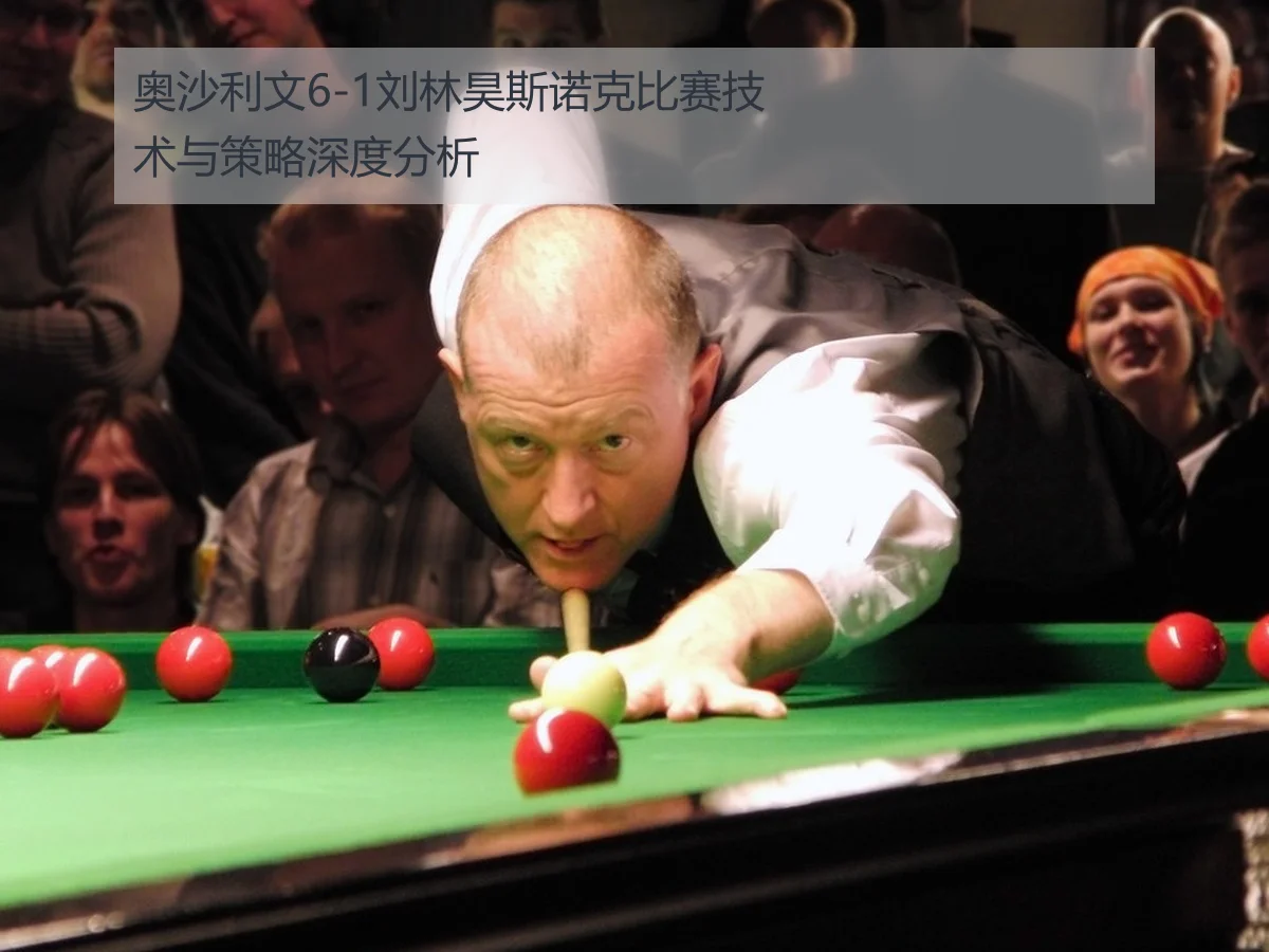 奥沙利文6-1刘林昊斯诺克比赛技术与策略深度分析